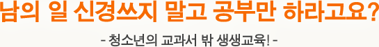남의 일 신경쓰지 말고 공부만 하라고요? - 청소년의 교과서 밖 생생교육! -
