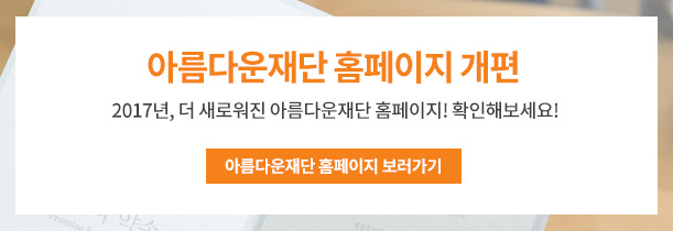 아름다운재단 홈페이지 개편. 2017년 아름다운재단 홈페이지가 개편되었습니다.새로워진 홈페이지에 많은 관심과 이용 부탁드립니다. 아름다운재단 홈페이지 보러가기 클릭