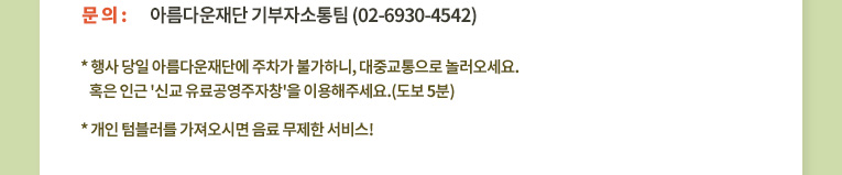  5. 문의: 아름다운재단 기부자소통팀 두은정 간사(02-6930-4542).행사 당일 아름다운재단에 주차가 불가하니, 대중교통으로 놀러오세요. 혹은 인근 '신교 공영주차장'을 이용해주세요.(도보 5분).개인 텀블러를 가져오시면 음료 무제한 서비스!