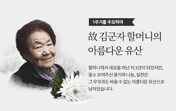 1주기를 추모하며.故 김군자 할머니의 아름다운 유산.할머니께서 세상을 떠난 지 1년이 되었지만, 몸소 보여주신 용기와 나눔, 실천은 그 무엇과도 바꿀 수 없는 아름다운 유산으로 남아있습니다.