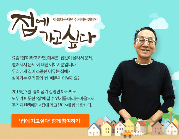 종이접기 김영만 아저씨도 ‘집에 가고싶다’.요즘 ‘집’이라고 하면, 대부분 ‘집값이 올라서 문제, 떨어져서 문제’에 대한 이야기뿐입니다. 우리에게 집이 소중한 이유는 집에서 살아가는 우리들의 ‘삶’ 때문이 아닐까요? 2016년 3월, 종이접기 김영만 아저씨도 모두가 따뜻한 ‘집’에 갈 수 있기를 바라는 마음으로 주거지원캠페인 집에 가고싶다에 함께 합니다.