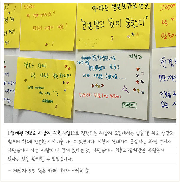 [생계형건보료체납자지원사업]으로 진행되는 체납자모임에서는 법률 및 의료 상담도 받으며 함께 진솔한 이야기를 나누고 있습니다. 이렇게 연대하고 공감하는 과정 속에서 나만큼이나 아픈 사람이 내 옆에 있다는 것. 나만큼이나 외롭고 상처받은 사람들이 있다는 것을 확인할 수 있었습니다. - 체납자모임 ‘톡톡 카페’ 현장 스케치 중